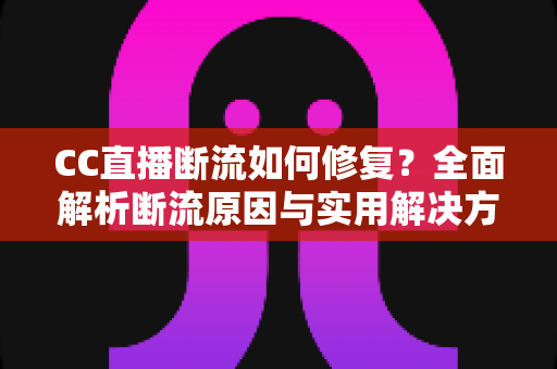 CC直播断流如何修复?全面解析断流原因与实用解决方案 CC直播断流如何修复?全面解析断流原因与实用解决方案