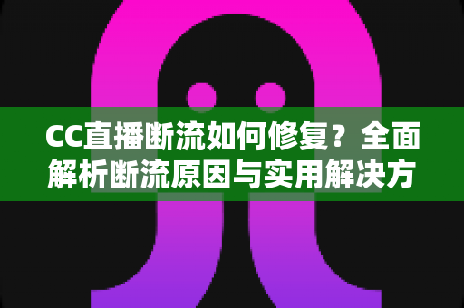 CC直播断流如何修复?全面解析断流原因与实用解决方案 CC直播断流如何修复?全面解析断流原因与实用解决方案