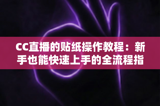 CC直播的贴纸操作教程：新手也能快速上手的全流程指南，让直播间互动率翻倍