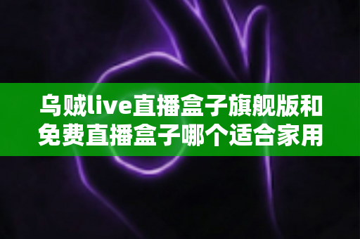 乌贼live直播盒子旗舰版和免费直播盒子哪个适合家用?家庭用户必看的深度对比与选购指南 乌贼live直播盒子旗舰版和免费直播盒子哪个适合家用?家庭用户必看的深度对比与选购指南