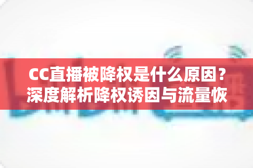 CC直播被降权是什么原因?深度解析降权诱因与流量恢复全攻略 CC直播被降权是什么原因?深度解析降权诱因与流量恢复全攻略