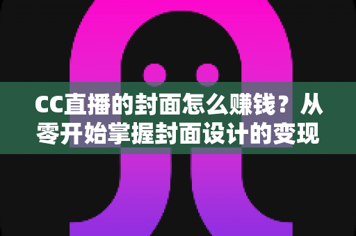 CC直播的封面怎么赚钱?从零开始掌握封面设计的变现全攻略 CC直播的封面怎么赚钱?从零开始掌握封面设计的变现全攻略