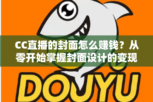 CC直播的封面怎么赚钱?从零开始掌握封面设计的变现全攻略 CC直播的封面怎么赚钱?从零开始掌握封面设计的变现全攻略