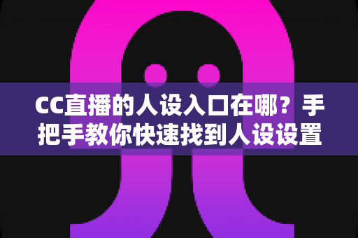 CC直播的人设入口在哪？手把手教你快速找到人设设置位置与打造高人气人设的完整攻略