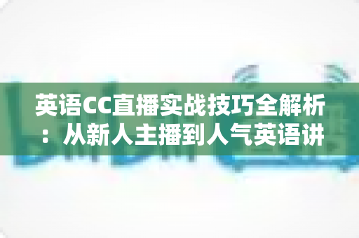 英语CC直播实战技巧全解析:从新人主播到人气英语讲师的进阶指南 英语CC直播实战技巧全解析:从新人主播到人气英语讲师的进阶指南
