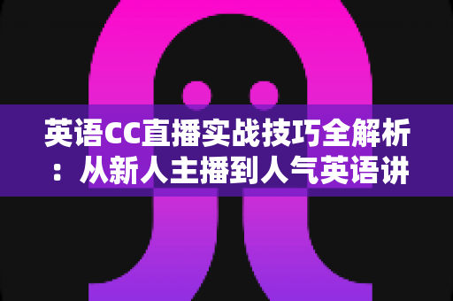 英语CC直播实战技巧全解析:从新人主播到人气英语讲师的进阶指南 英语CC直播实战技巧全解析:从新人主播到人气英语讲师的进阶指南