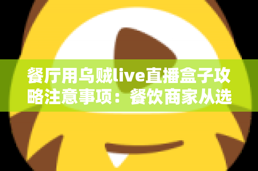 餐厅用乌贼live直播盒子攻略注意事项：餐饮商家从选购到运营的一站式实战指南