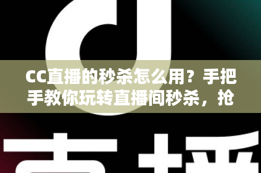 CC直播的秒杀怎么用？手把手教你玩转直播间秒杀，抢购优惠不迷路