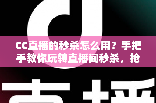 CC直播的秒杀怎么用？手把手教你玩转直播间秒杀，抢购优惠不迷路