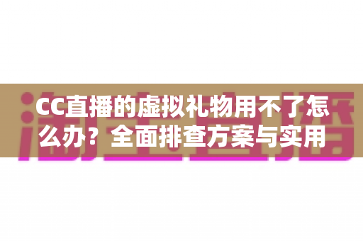 CC直播的虚拟礼物用不了怎么办？全面排查方案与实用解决技巧一次讲清