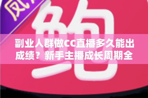 副业人群做CC直播多久能出成绩?新手主播成长周期全解析与提速实操指南 副业人群做CC直播多久能出成绩?新手主播成长周期全解析与提速实操指南