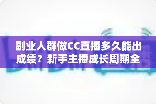 副业人群做CC直播多久能出成绩?新手主播成长周期全解析与提速实操指南 副业人群做CC直播多久能出成绩?新手主播成长周期全解析与提速实操指南