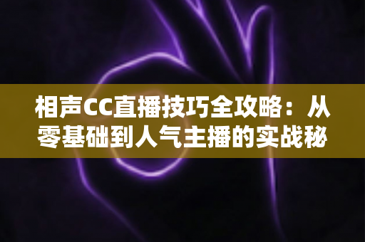 相声CC直播技巧全攻略:从零基础到人气主播的实战秘籍 相声CC直播技巧全攻略:从零基础到人气主播的实战秘籍