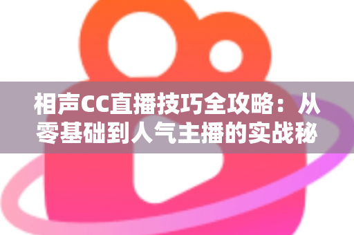 相声CC直播技巧全攻略:从零基础到人气主播的实战秘籍 相声CC直播技巧全攻略:从零基础到人气主播的实战秘籍