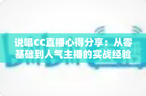 说唱CC直播心得分享:从零基础到人气主播的实战经验指南 说唱CC直播心得分享:从零基础到人气主播的实战经验指南