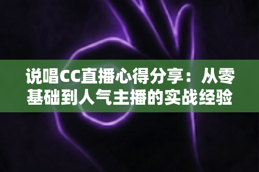 说唱CC直播心得分享：从零基础到人气主播的实战经验指南