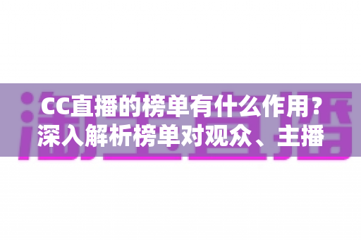 CC直播的榜单有什么作用?深入解析榜单对观众、主播与平台生态的多重价值 CC直播的榜单有什么作用?深入解析榜单对观众、主播与平台生态的多重价值