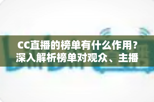 CC直播的榜单有什么作用？深入解析榜单对观众、主播与平台生态的多重价值