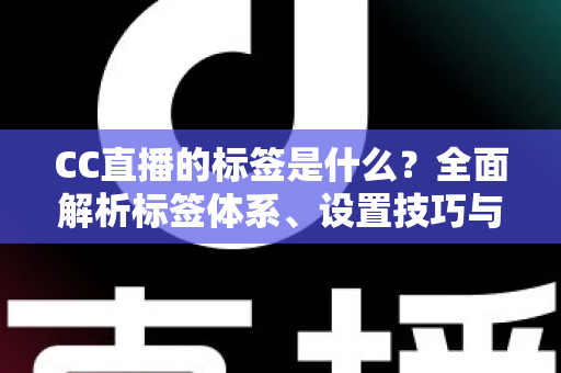 CC直播的标签是什么？全面解析标签体系、设置技巧与流量提升指南