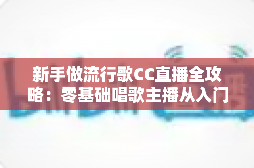 新手做流行歌CC直播全攻略:零基础唱歌主播从入门到精通的实战指南 新手做流行歌CC直播全攻略:零基础唱歌主播从入门到精通的实战指南