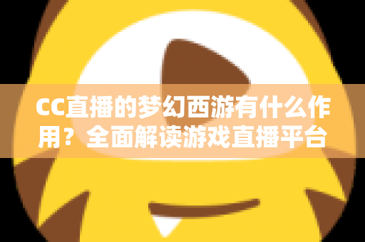 CC直播的梦幻西游有什么作用?全面解读游戏直播平台带来的多重价值与实用功能 CC直播的梦幻西游有什么作用?全面解读游戏直播平台带来的多重价值与实用功能