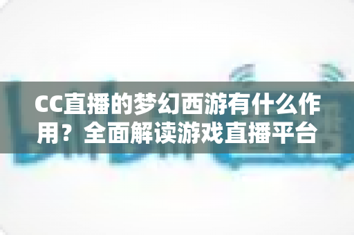 CC直播的梦幻西游有什么作用?全面解读游戏直播平台带来的多重价值与实用功能 CC直播的梦幻西游有什么作用?全面解读游戏直播平台带来的多重价值与实用功能