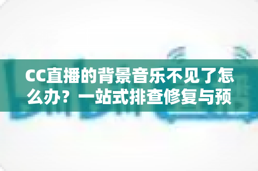 CC直播的背景音乐不见了怎么办？一站式排查修复与预防全攻略