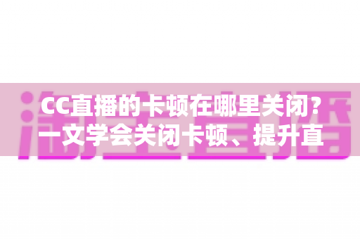CC直播的卡顿在哪里关闭?一文学会关闭卡顿、提升直播流畅度的超全设置教程 CC直播的卡顿在哪里关闭?一文学会关闭卡顿、提升直播流畅度的超全设置教程