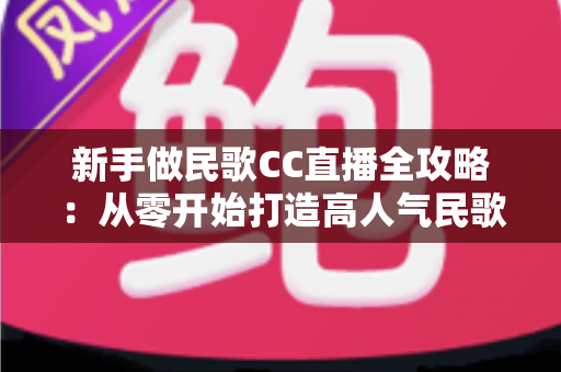 新手做民歌CC直播全攻略:从零开始打造高人气民歌直播间的实战指南 新手做民歌CC直播全攻略:从零开始打造高人气民歌直播间的实战指南