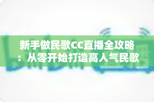 新手做民歌CC直播全攻略:从零开始打造高人气民歌直播间的实战指南 新手做民歌CC直播全攻略:从零开始打造高人气民歌直播间的实战指南
