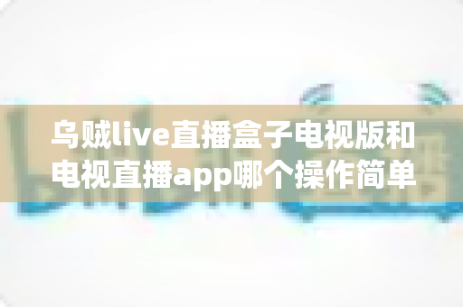 乌贼live直播盒子电视版和电视直播app哪个操作简单？超详细家用对比指南，帮老人小孩都能轻松看直播