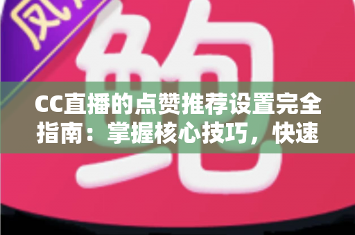 CC直播的点赞推荐设置完全指南:掌握核心技巧,快速提升直播间人气与流量曝光 CC直播的点赞推荐设置完全指南:掌握核心技巧,快速提升直播间人气与流量曝光