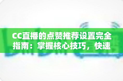 CC直播的点赞推荐设置完全指南:掌握核心技巧,快速提升直播间人气与流量曝光 CC直播的点赞推荐设置完全指南:掌握核心技巧,快速提升直播间人气与流量曝光