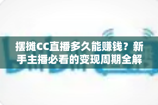 摆摊CC直播多久能赚钱?新手主播必看的变现周期全解析与快速盈利指南 摆摊CC直播多久能赚钱?新手主播必看的变现周期全解析与快速盈利指南