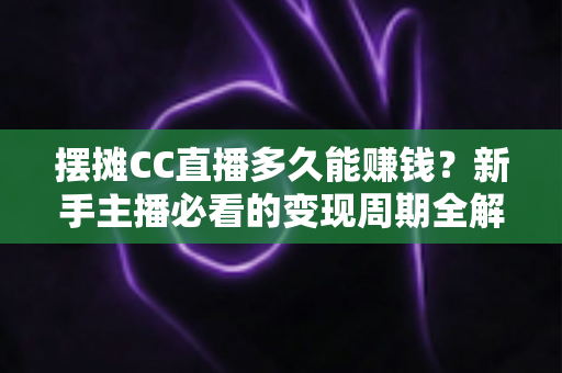 摆摊CC直播多久能赚钱?新手主播必看的变现周期全解析与快速盈利指南 摆摊CC直播多久能赚钱?新手主播必看的变现周期全解析与快速盈利指南