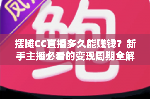摆摊CC直播多久能赚钱?新手主播必看的变现周期全解析与快速盈利指南 摆摊CC直播多久能赚钱?新手主播必看的变现周期全解析与快速盈利指南