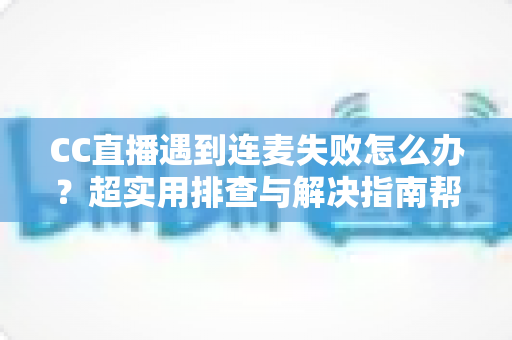 CC直播遇到连麦失败怎么办?超实用排查与解决指南帮你快速恢复直播 CC直播遇到连麦失败怎么办?超实用排查与解决指南帮你快速恢复直播