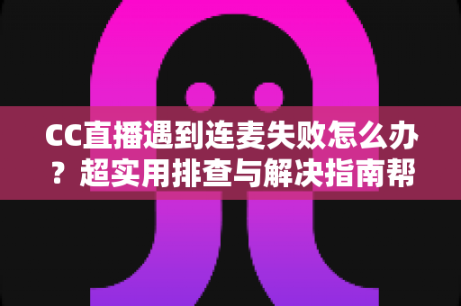 CC直播遇到连麦失败怎么办?超实用排查与解决指南帮你快速恢复直播 CC直播遇到连麦失败怎么办?超实用排查与解决指南帮你快速恢复直播