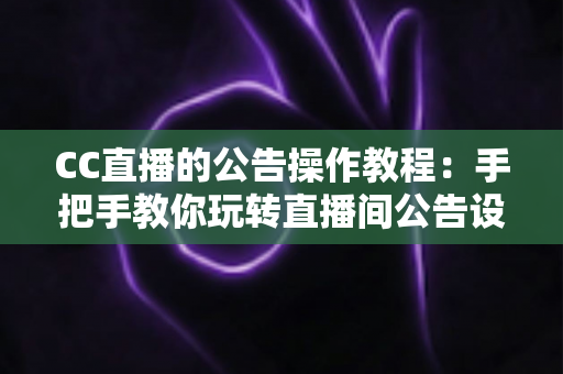 CC直播的公告操作教程：手把手教你玩转直播间公告设置，提升粉丝互动与运营效率