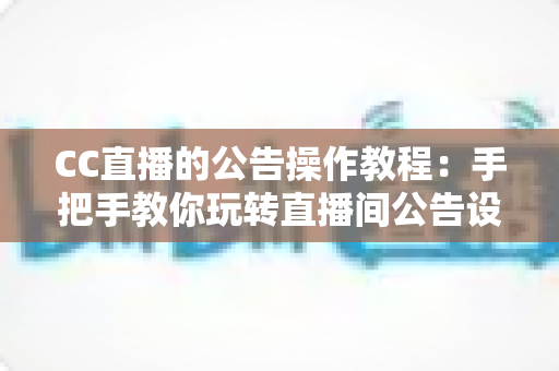CC直播的公告操作教程：手把手教你玩转直播间公告设置，提升粉丝互动与运营效率