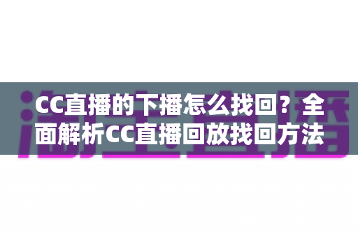 CC直播的下播怎么找回?全面解析CC直播回放找回方法与实用技巧 CC直播的下播怎么找回?全面解析CC直播回放找回方法与实用技巧