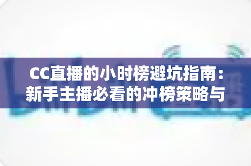CC直播的小时榜避坑指南:新手主播必看的冲榜策略与常见陷阱全解析 CC直播的小时榜避坑指南:新手主播必看的冲榜策略与常见陷阱全解析