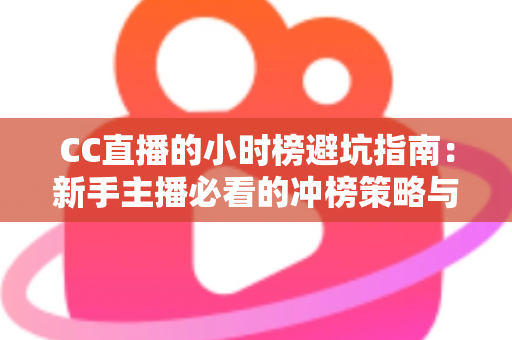 CC直播的小时榜避坑指南:新手主播必看的冲榜策略与常见陷阱全解析 CC直播的小时榜避坑指南:新手主播必看的冲榜策略与常见陷阱全解析
