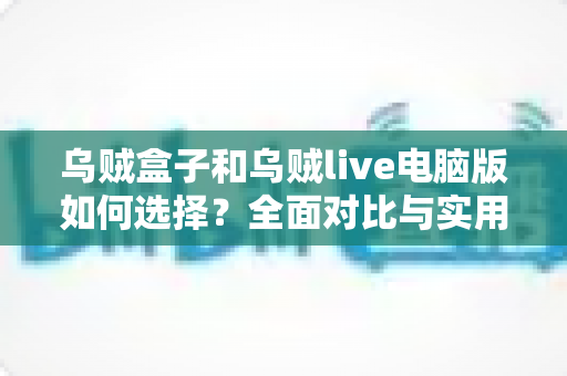 乌贼盒子和乌贼live电脑版如何选择？全面对比与实用选购指南，帮你找到最适合自己的那一款