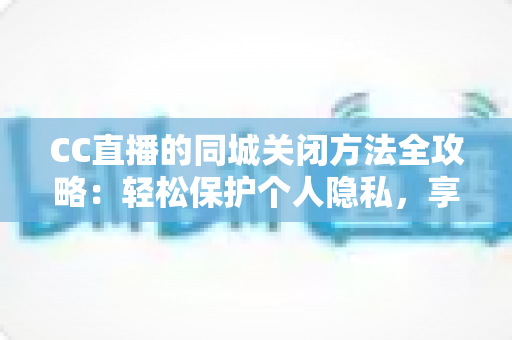 CC直播的同城关闭方法全攻略:轻松保护个人隐私,享受安心直播体验 CC直播的同城关闭方法全攻略:轻松保护个人隐私,享受安心直播体验