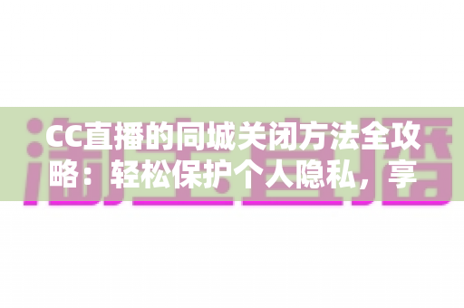 CC直播的同城关闭方法全攻略:轻松保护个人隐私,享受安心直播体验 CC直播的同城关闭方法全攻略:轻松保护个人隐私,享受安心直播体验