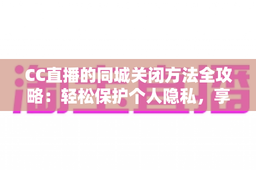 CC直播的同城关闭方法全攻略:轻松保护个人隐私,享受安心直播体验 CC直播的同城关闭方法全攻略:轻松保护个人隐私,享受安心直播体验