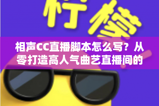 相声CC直播脚本怎么写？从零打造高人气曲艺直播间的实战指南