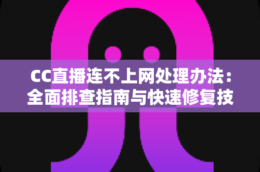 CC直播连不上网处理办法:全面排查指南与快速修复技巧 CC直播连不上网处理办法:全面排查指南与快速修复技巧
