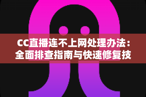 CC直播连不上网处理办法:全面排查指南与快速修复技巧 CC直播连不上网处理办法:全面排查指南与快速修复技巧